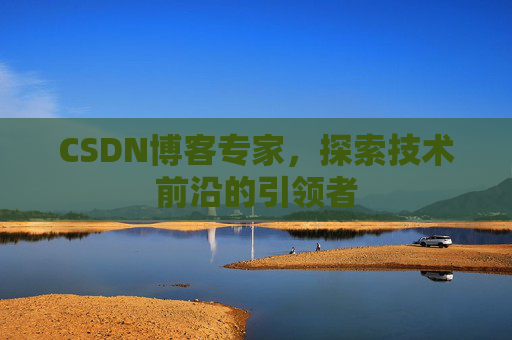CSDN博客专家,探索技术前沿的引领者